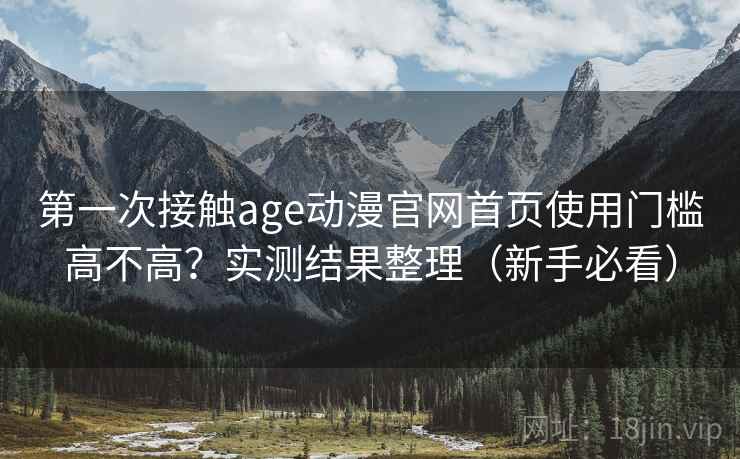 第一次接触age动漫官网首页使用门槛高不高?实测结果整理(新手必看) 第一次接触age动漫官网首页使用门槛高不高?实测结果整理(新手必看)