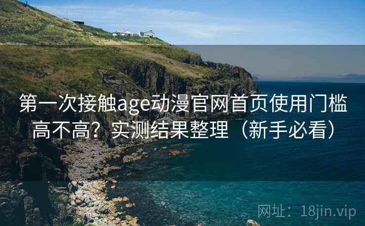 第一次接触age动漫官网首页使用门槛高不高?实测结果整理(新手必看) 第一次接触age动漫官网首页使用门槛高不高?实测结果整理(新手必看)