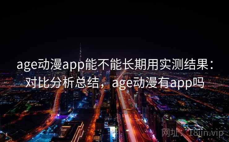 age动漫app能不能长期用实测结果：对比分析总结，age动漫有app吗