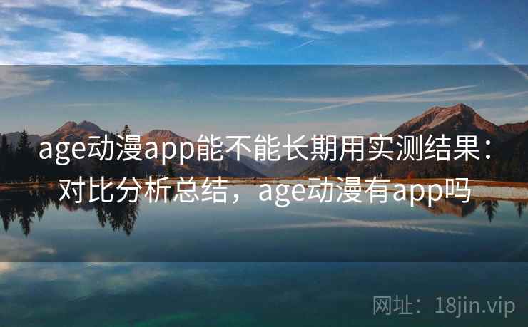 age动漫app能不能长期用实测结果：对比分析总结，age动漫有app吗