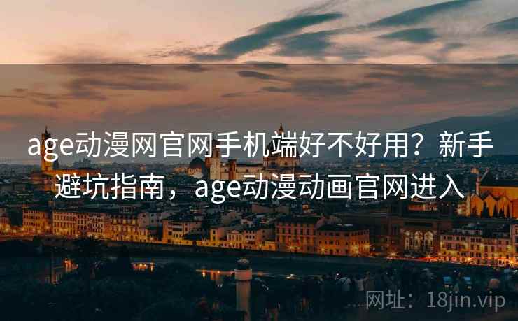 age动漫网官网手机端好不好用？新手避坑指南，age动漫动画官网进入