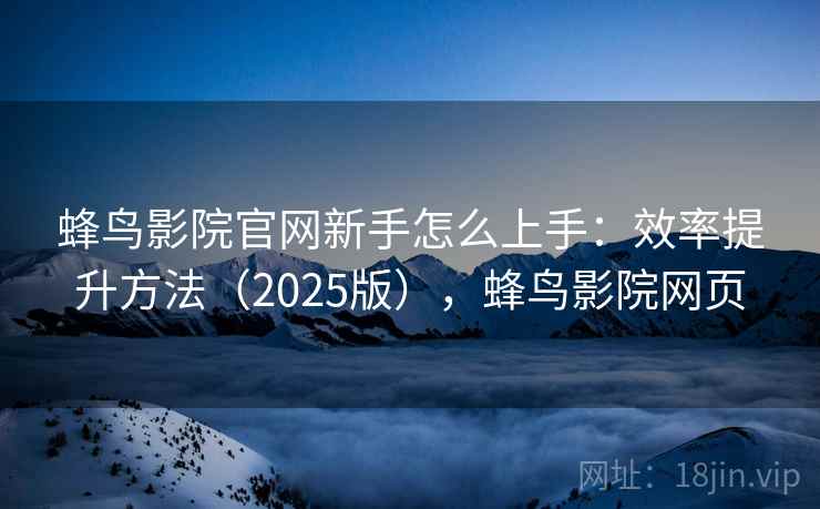蜂鸟影院官网新手怎么上手:效率提升方法(2025版),蜂鸟影院网页 蜂鸟影院官网新手怎么上手:效率提升方法(2025版),蜂鸟影院网页