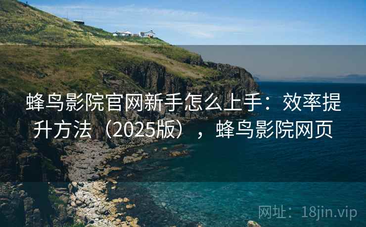 蜂鸟影院官网新手怎么上手:效率提升方法(2025版),蜂鸟影院网页 蜂鸟影院官网新手怎么上手:效率提升方法(2025版),蜂鸟影院网页