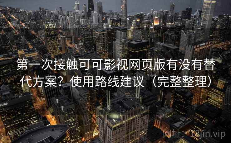 第一次接触可可影视网页版有没有替代方案？使用路线建议（完整整理）